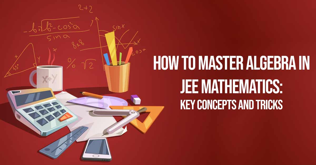 How To Master Algebra in JEE Mathematics: Key Concepts and Tricks